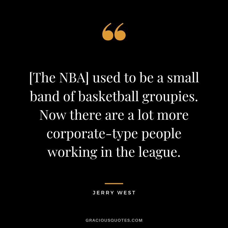 [The NBA] used to be a small band of basketball groupies. Now there are a lot more corporate-type people working in the league.