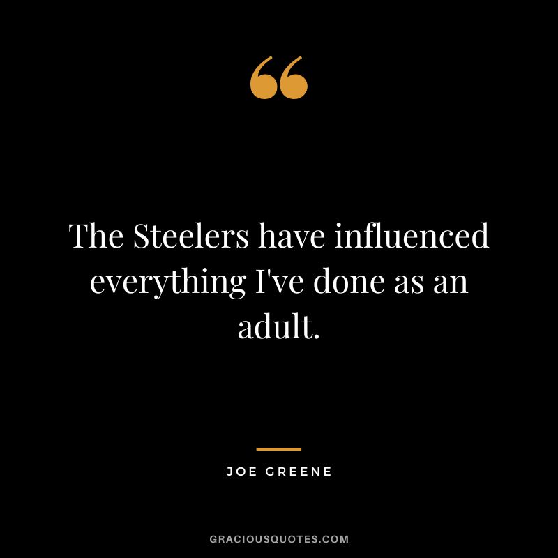The Steelers have influenced everything I've done as an adult.