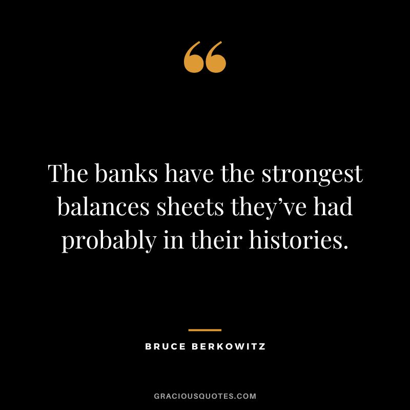 The banks have the strongest balances sheets they’ve had probably in their histories.