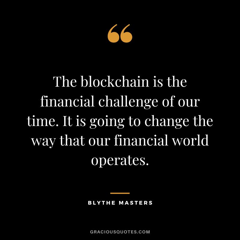 The blockchain is the financial challenge of our time. It is going to change the way that our financial world operates. - Blythe Masters