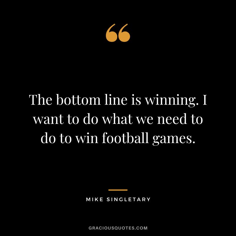 The bottom line is winning. I want to do what we need to do to win football games.