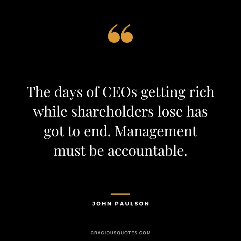The days of CEOs getting rich while shareholders lose has got to end. Management must be accountable.