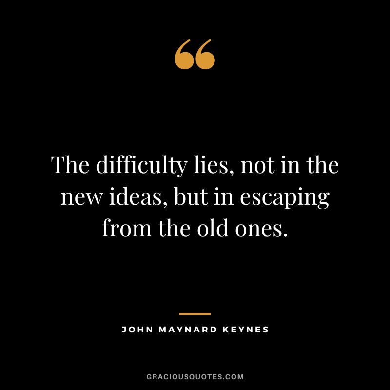 The difficulty lies, not in the new ideas, but in escaping from the old ones.