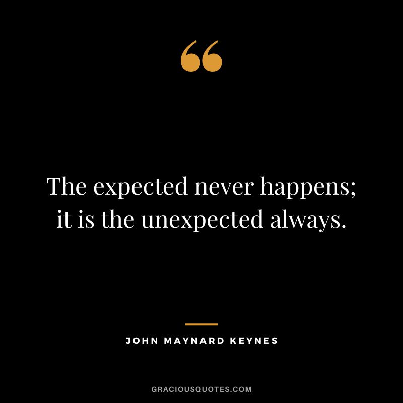 The expected never happens; it is the unexpected always.