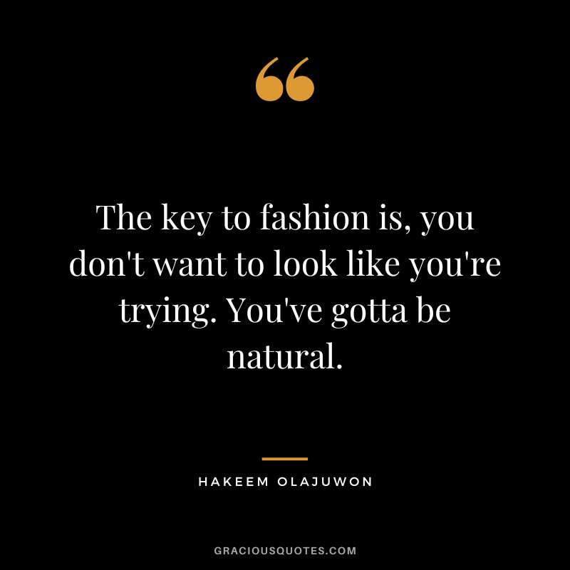 The key to fashion is, you don't want to look like you're trying. You've gotta be natural.