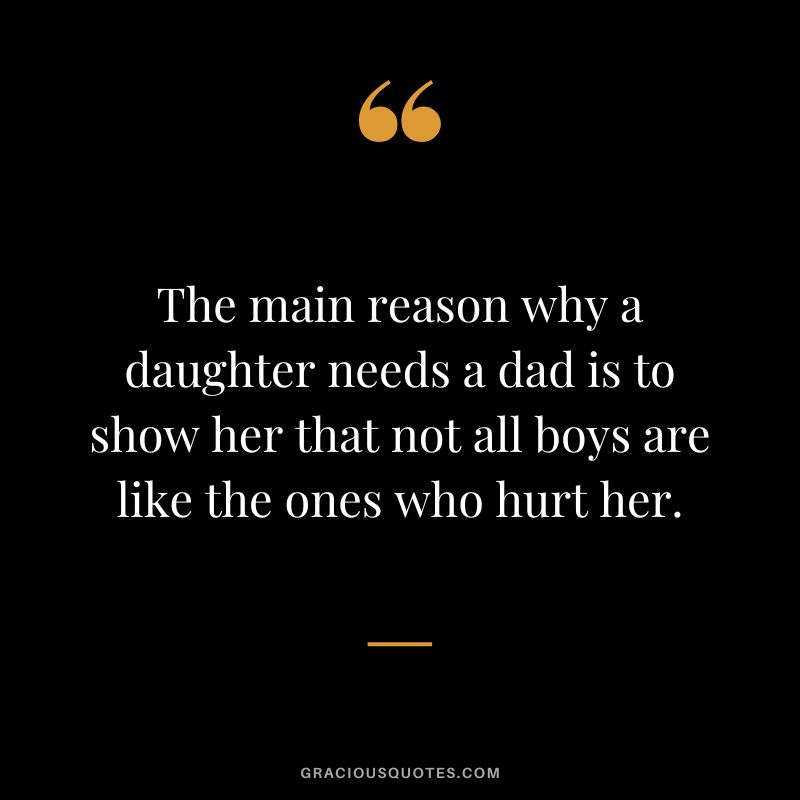 The main reason why a daughter needs a dad is to show her that not all boys are like the ones who hurt her.
