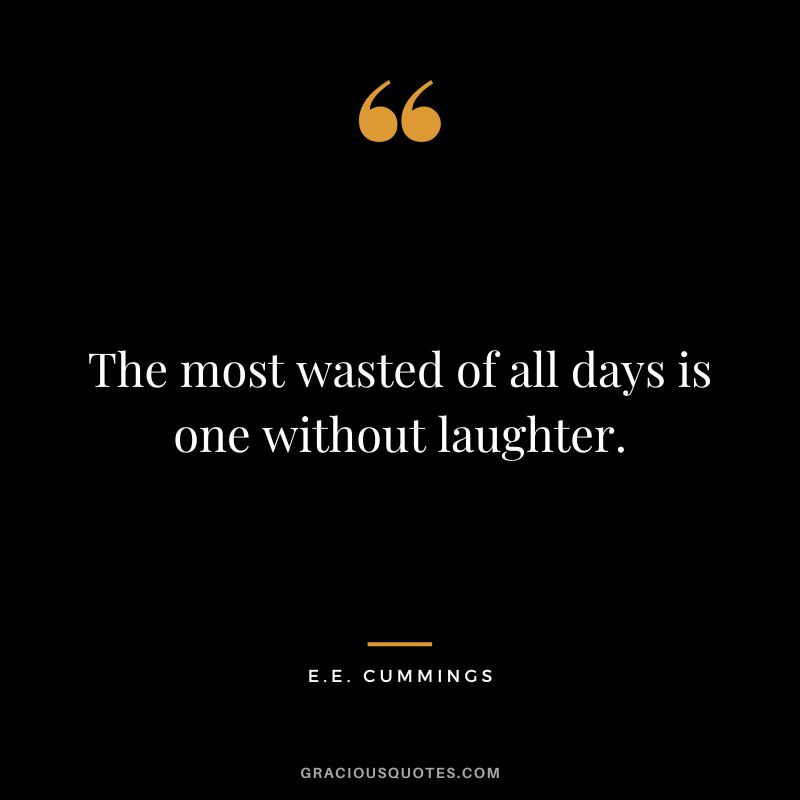 The most wasted of all days is one without laughter. - E.E. Cummings