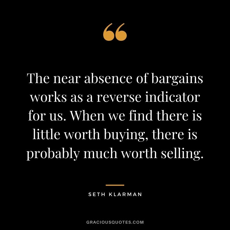 The near absence of bargains works as a reverse indicator for us. When we find there is little worth buying, there is probably much worth selling.