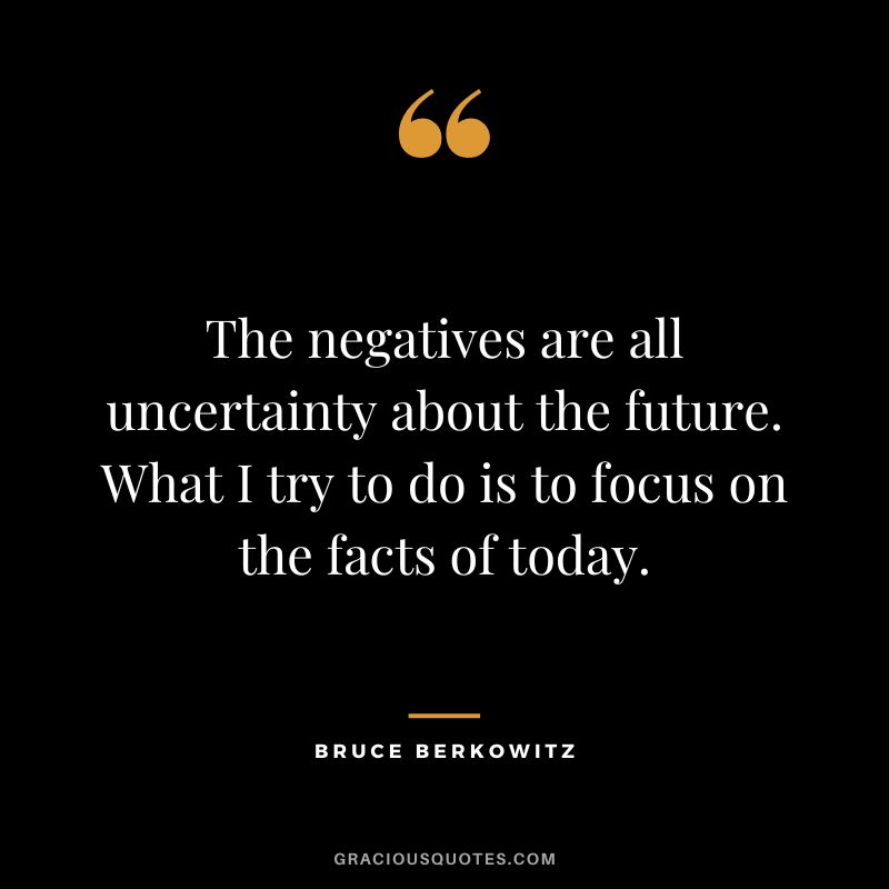 The negatives are all uncertainty about the future. What I try to do is to focus on the facts of today.