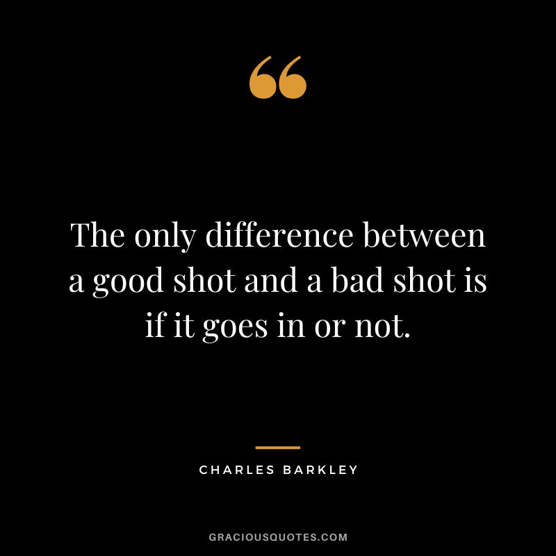 The only difference between a good shot and a bad shot is if it goes in or not.
