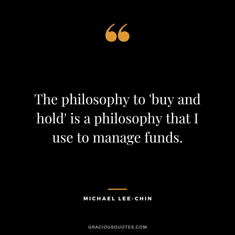 The philosophy to 'buy and hold' is a philosophy that I use to manage funds.