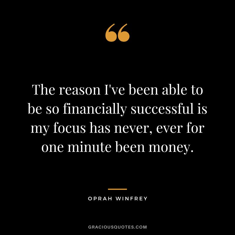 The reason I've been able to be so financially successful is my focus has never, ever for one minute been money. — Oprah Winfrey