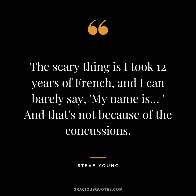 The scary thing is I took 12 years of French, and I can barely say, 'My name is… ' And that's not because of the concussions.