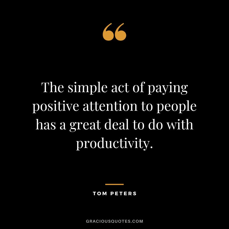 The simple act of paying positive attention to people has a great deal to do with productivity. - Tom Peters
