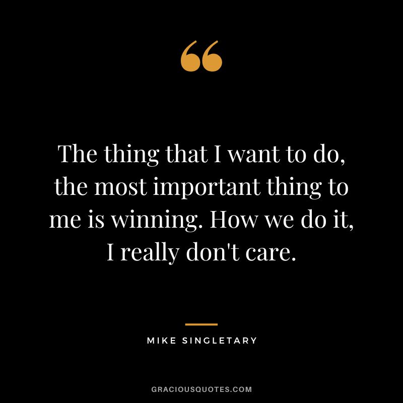 The thing that I want to do, the most important thing to me is winning. How we do it, I really don't care.