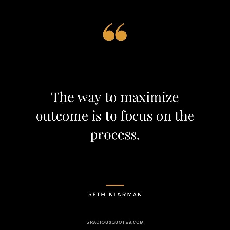 The way to maximize outcome is to focus on the process.