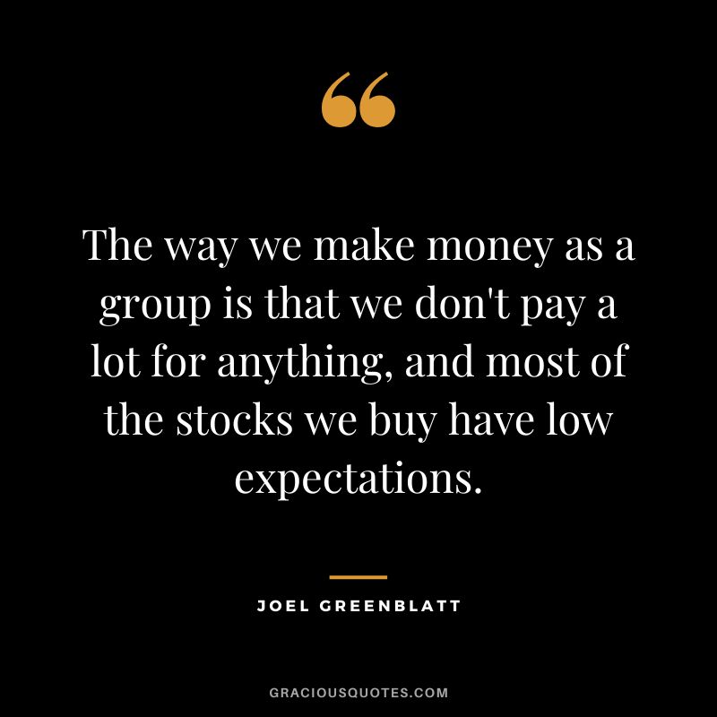 The way we make money as a group is that we don't pay a lot for anything, and most of the stocks we buy have low expectations.