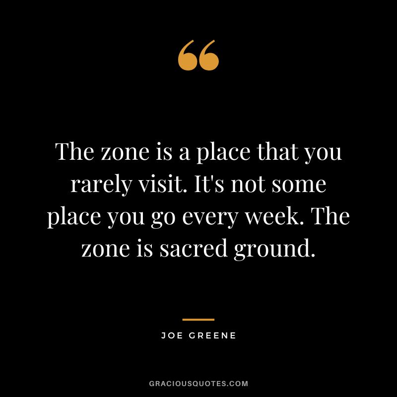 The zone is a place that you rarely visit. It's not some place you go every week. The zone is sacred ground.