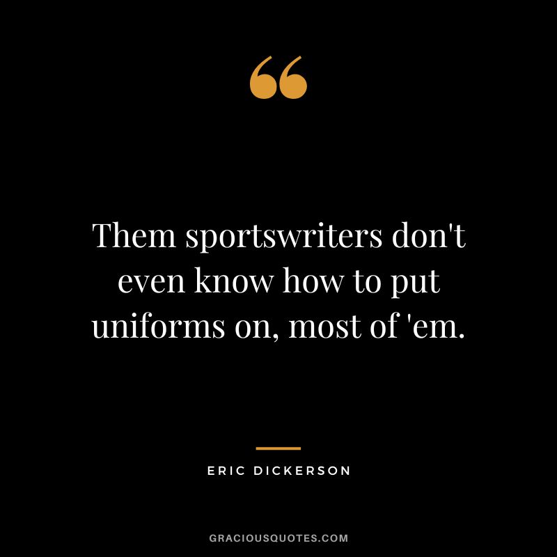 Them sportswriters don't even know how to put uniforms on, most of 'em.
