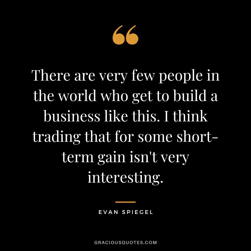 There are very few people in the world who get to build a business like this. I think trading that for some short-term gain isn't very interesting. - Evan Spiegel