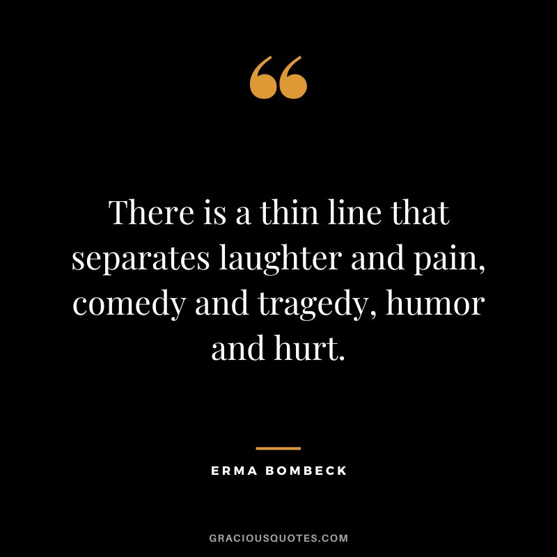 There is a thin line that separates laughter and pain, comedy and tragedy, humor and hurt. - Erma Bombeck
