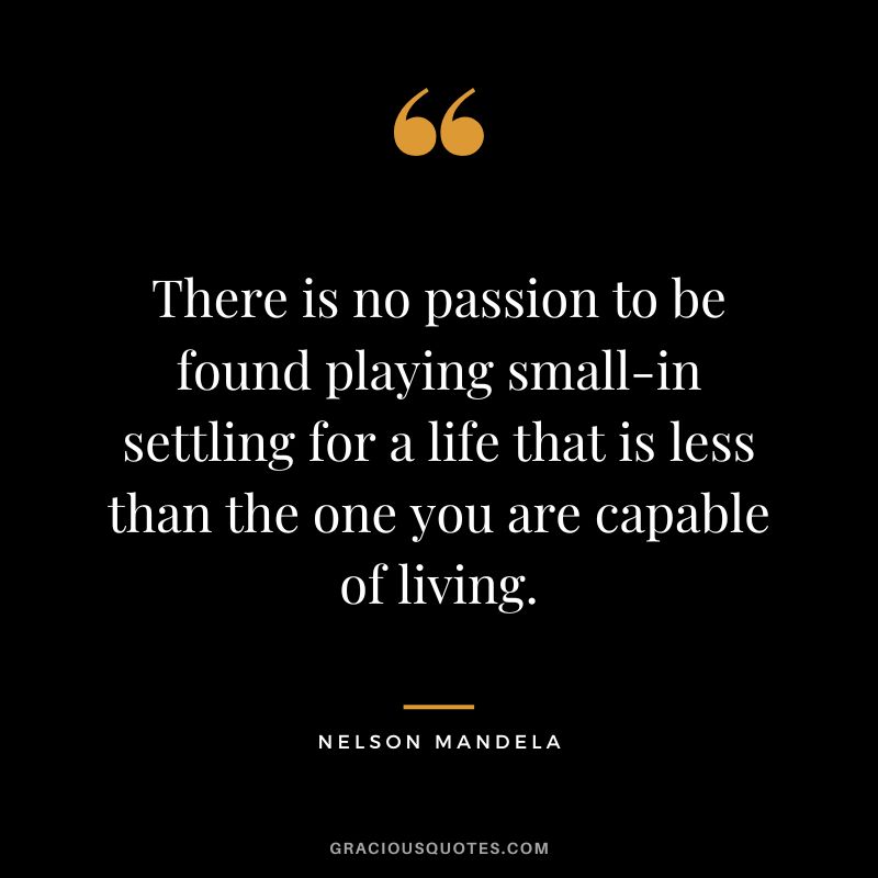 There is no passion to be found playing small-in settling for a life that is less than the one you are capable of living. - Nelson Mandela