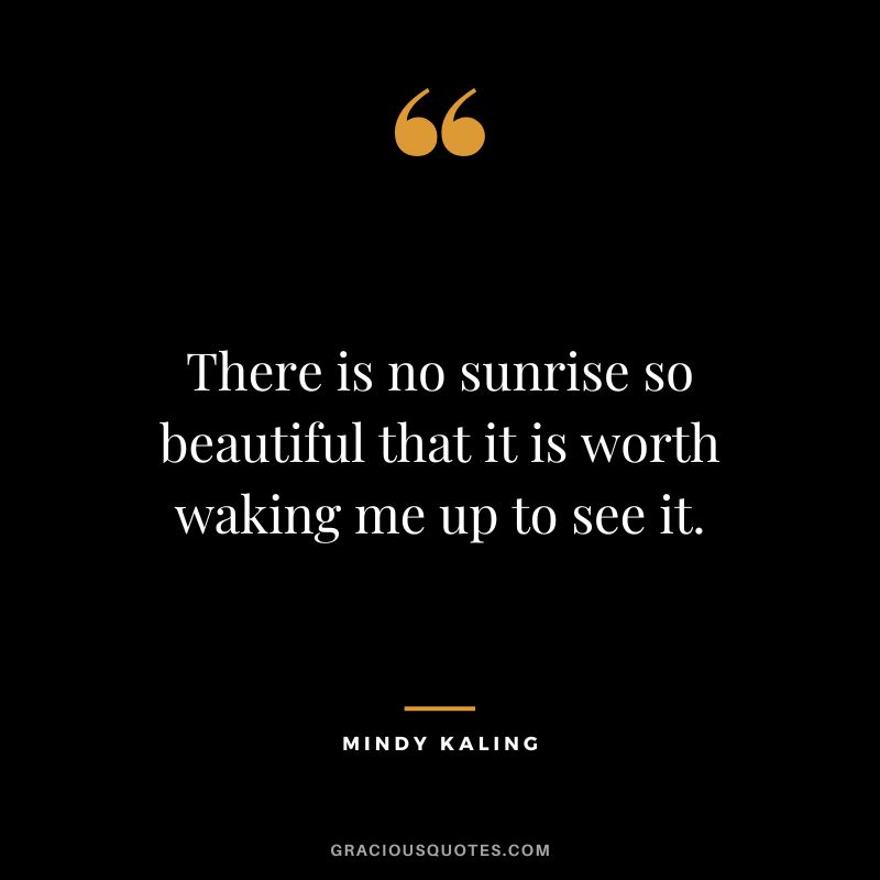 There is no sunrise so beautiful that it is worth waking me up to see it. - Mindy Kaling