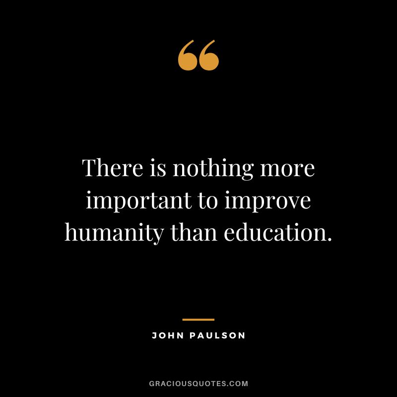 There is nothing more important to improve humanity than education.