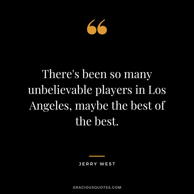 There's been so many unbelievable players in Los Angeles, maybe the best of the best.