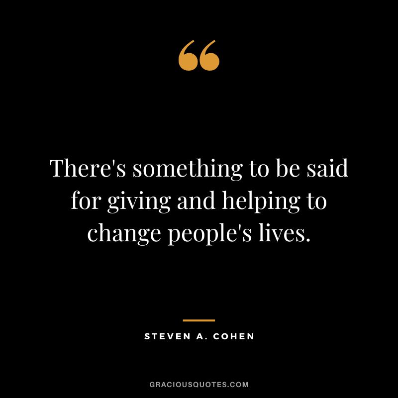 There's something to be said for giving and helping to change people's lives.