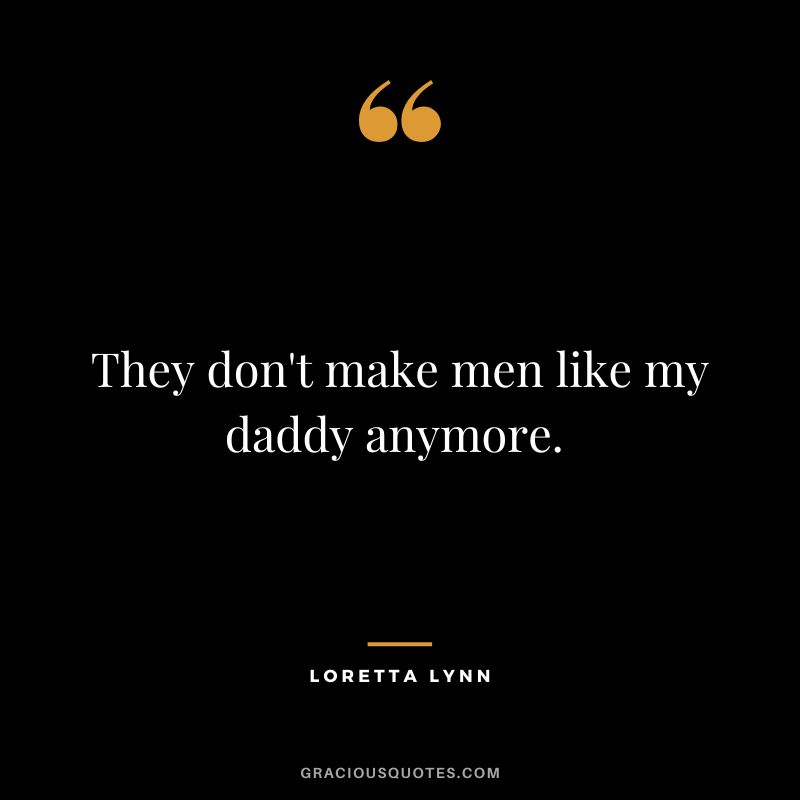 They don't make men like my daddy anymore. - Loretta Lynn