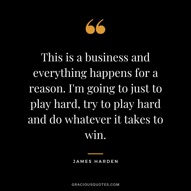 This is a business and everything happens for a reason. I'm going to just to play hard, try to play hard and do whatever it takes to win.