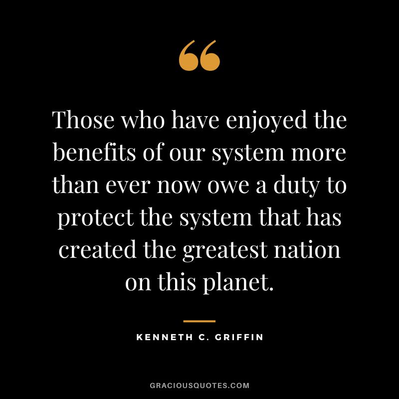 Those who have enjoyed the benefits of our system more than ever now owe a duty to protect the system that has created the greatest nation on this planet.