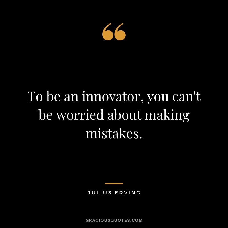 To be an innovator, you can't be worried about making mistakes.