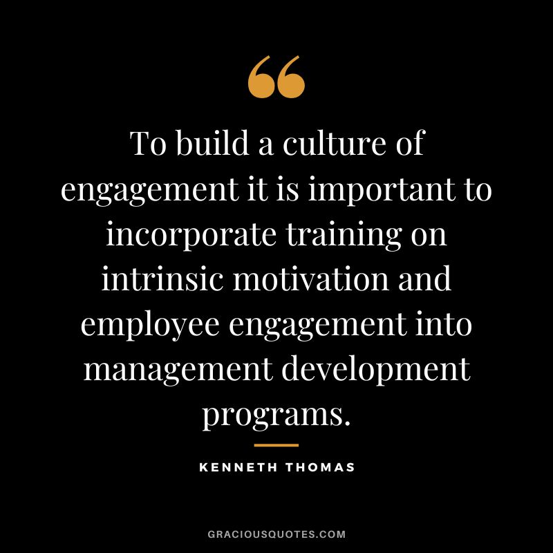 To build a culture of engagement it is important to incorporate training on intrinsic motivation and employee engagement into management development programs. - Kenneth Thomas
