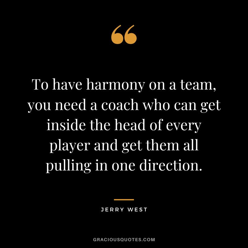 To have harmony on a team, you need a coach who can get inside the head of every player and get them all pulling in one direction.