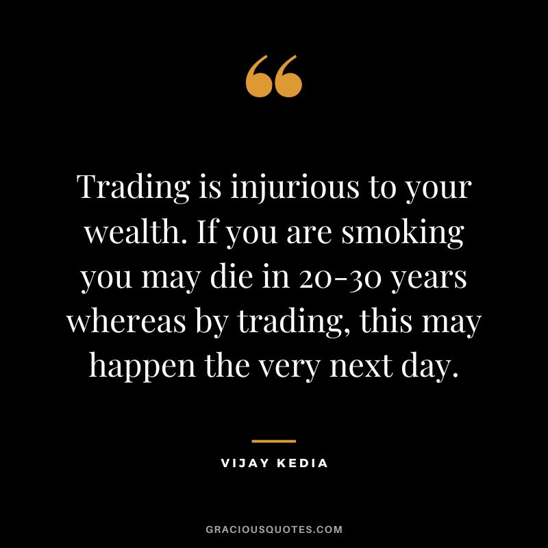 Trading is injurious to your wealth. If you are smoking you may die in 20-30 years whereas by trading, this may happen the very next day.