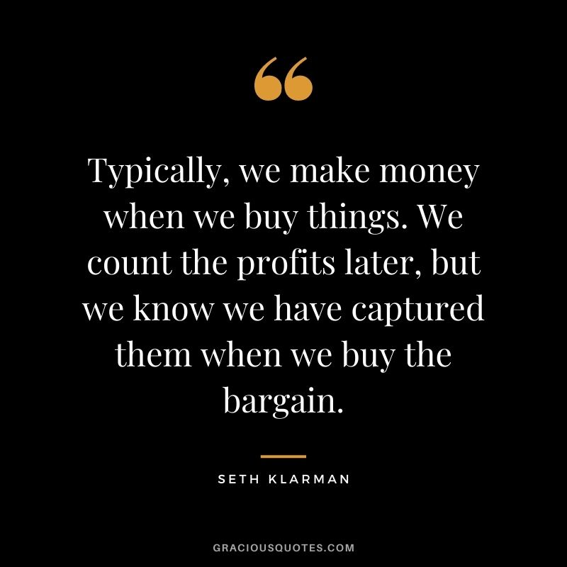 Typically, we make money when we buy things. We count the profits later, but we know we have captured them when we buy the bargain.
