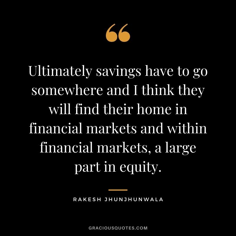 Ultimately savings have to go somewhere and I think they will find their home in financial markets and within financial markets, a large part in equity.