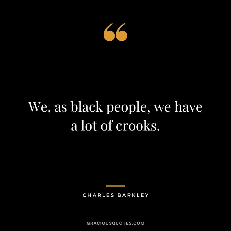 We, as black people, we have a lot of crooks.