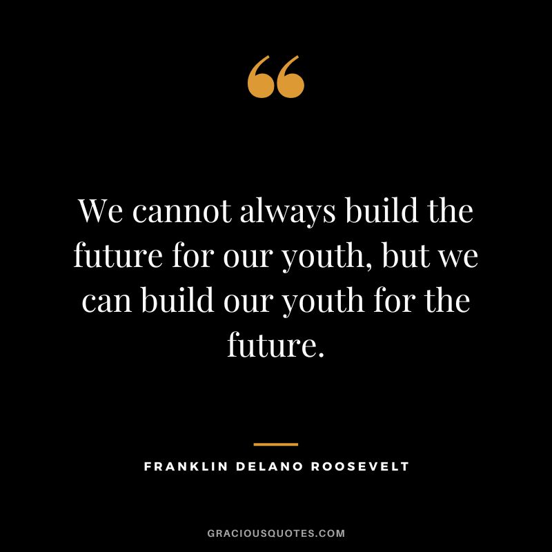 We cannot always build the future for our youth, but we can build our youth for the future. - Franklin Delano Roosevelt