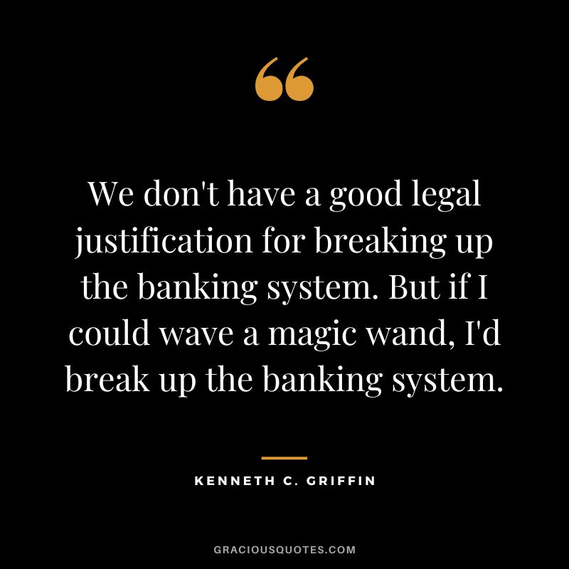 We don't have a good legal justification for breaking up the banking system. But if I could wave a magic wand, I'd break up the banking system.
