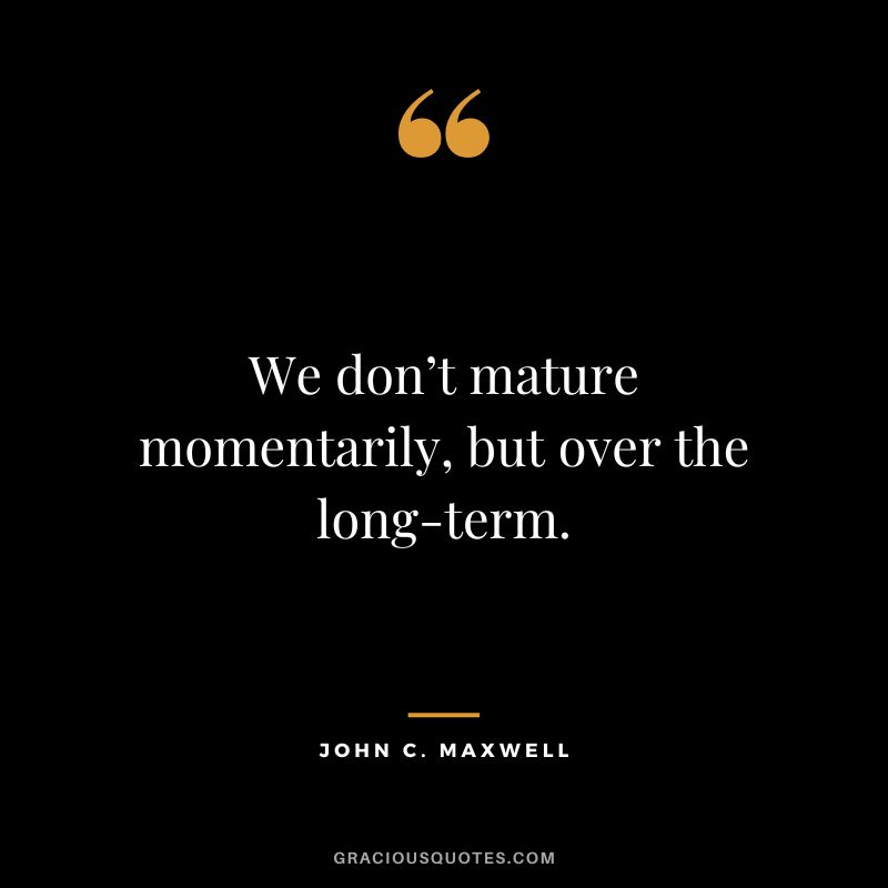 We don’t mature momentarily, but over the long-term. - John C. Maxwell