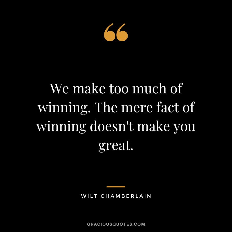 We make too much of winning. The mere fact of winning doesn't make you great.