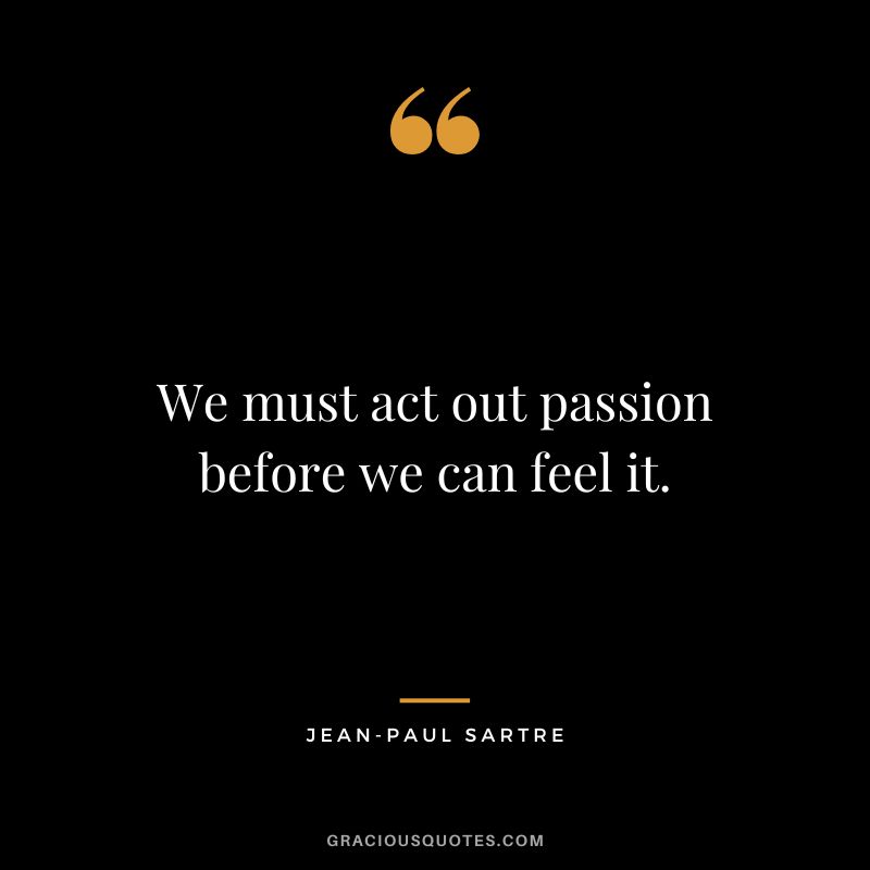 We must act out passion before we can feel it. - Jean-Paul Sartre