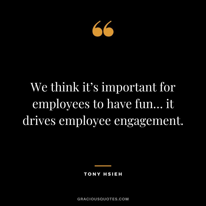We think it’s important for employees to have fun… it drives employee engagement. - Tony Hsieh