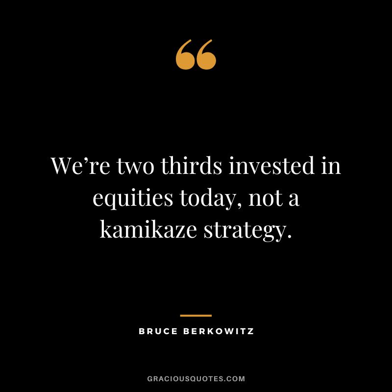 We’re two thirds invested in equities today, not a kamikaze strategy.