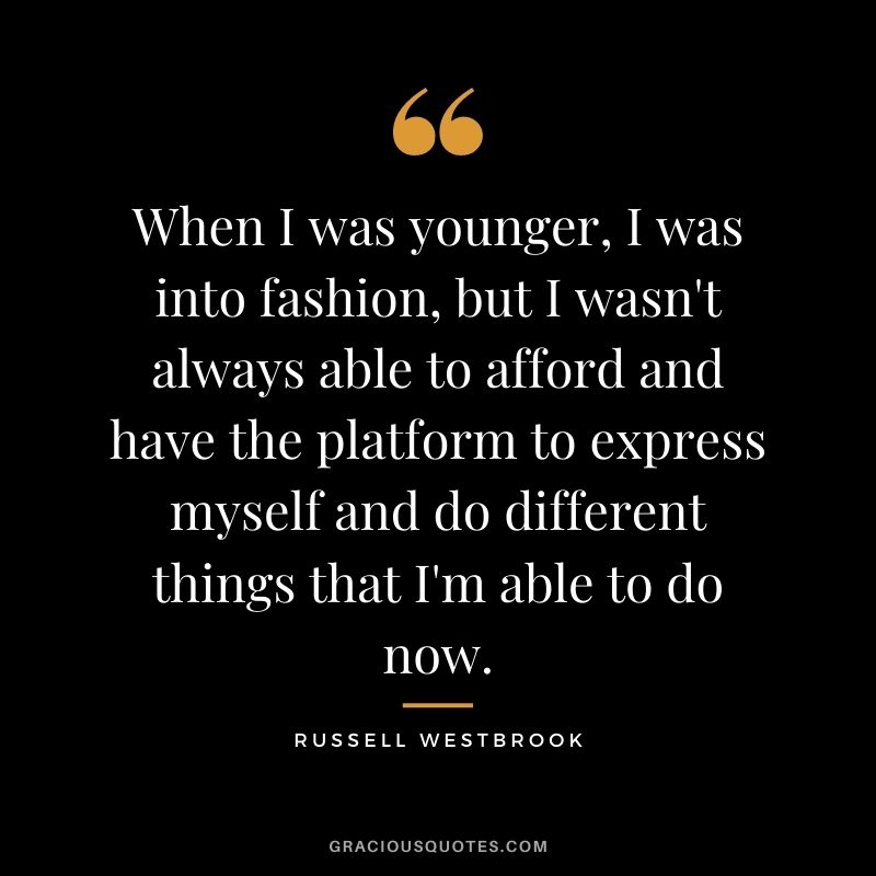 When I was younger, I was into fashion, but I wasn't always able to afford and have the platform to express myself and do different things that I'm able to do now.