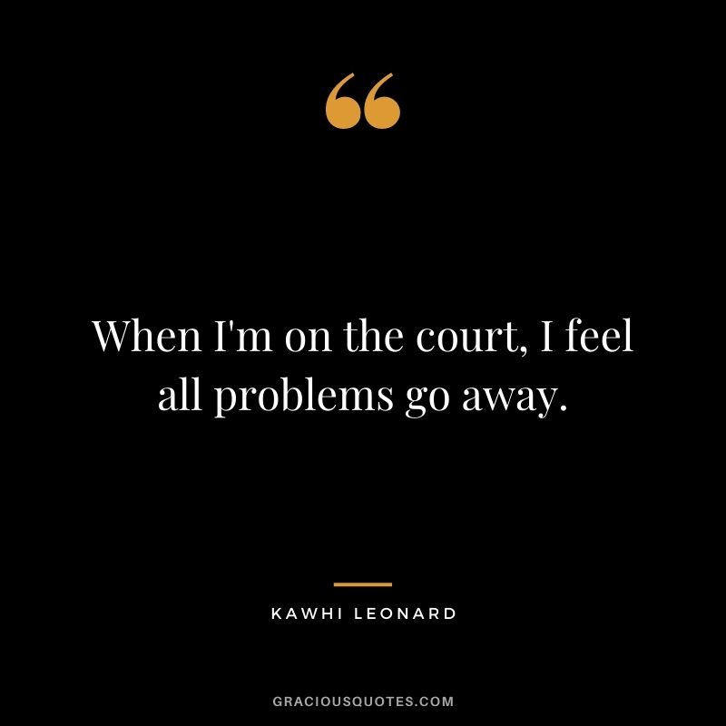 When I'm on the court, I feel all problems go away.