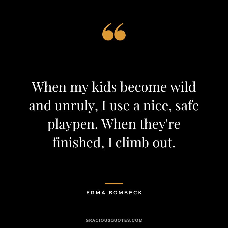 When my kids become wild and unruly, I use a nice, safe playpen. When they're finished, I climb out. - Erma Bombeck